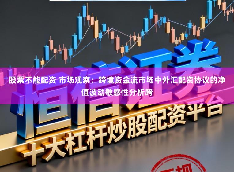 股票不能配资 市场观察：跨境资金流市场中外汇配资协议的净值波动敏感性分析跨