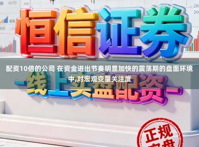 配资10倍的公司 在资金进出节奏明显加快的震荡期的盘面环境中,对宏观变量关注度
