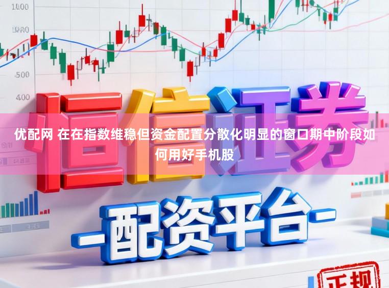 优配网 在在指数维稳但资金配置分散化明显的窗口期中阶段如何用好手机股