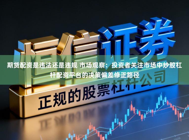 期货配资是违法还是违规 市场观察:投资者关注市场中炒股杠杆配资平台的决策偏差修正路径
