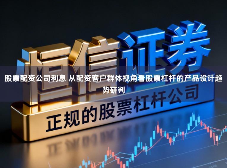 股票配资公司利息 从配资客户群体视角看股票杠杆的产品设计趋势研判