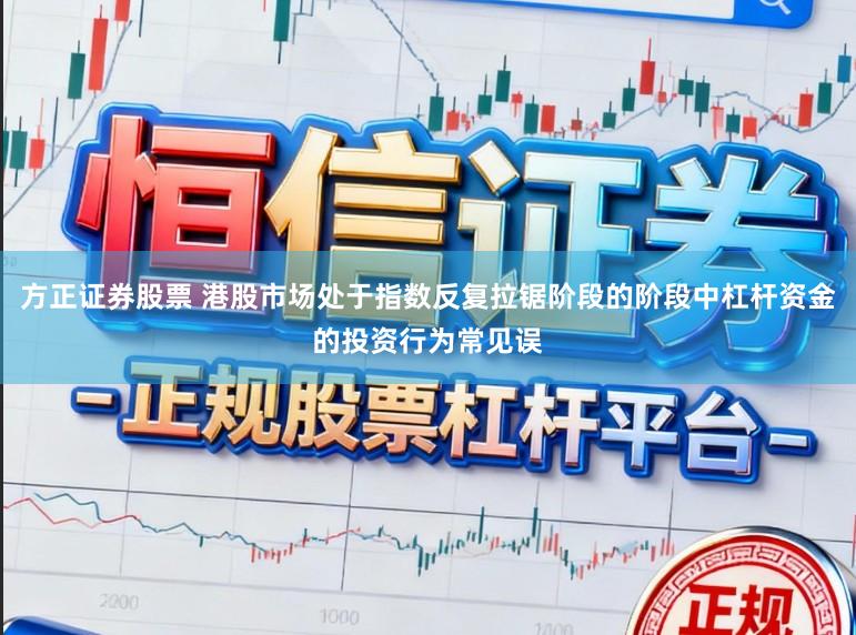 方正证券股票 港股市场处于指数反复拉锯阶段的阶段中杠杆资金的投资行为常见误