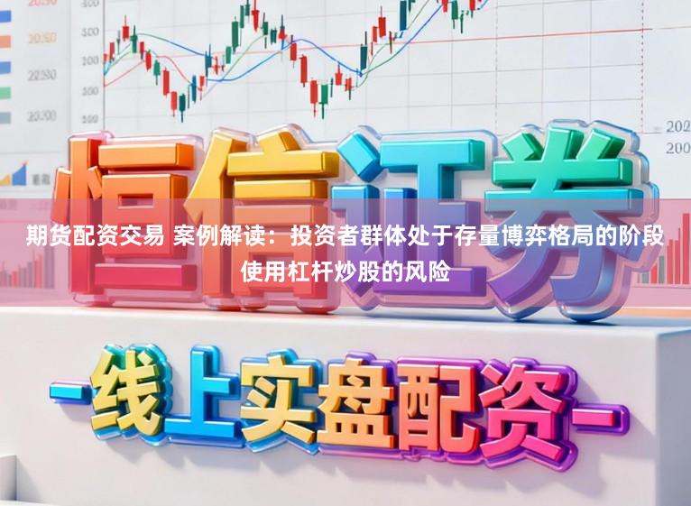 期货配资交易 案例解读:投资者群体处于存量博弈格局的阶段使用杠杆炒股的风险