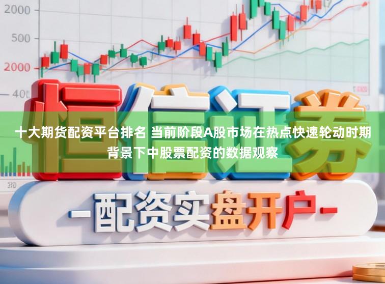 十大期货配资平台排名 当前阶段A股市场在热点快速轮动时期背景下中股票配资的数据观察