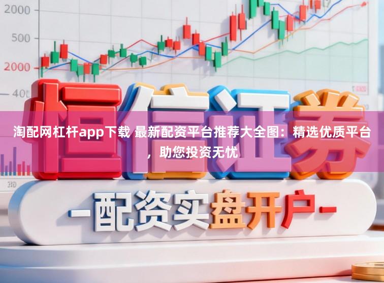 淘配网杠杆app下载 最新配资平台推荐大全图：精选优质平台，助您投资无忧