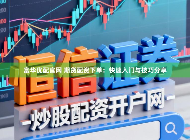 富华优配官网 期货配资下单：快速入门与技巧分享