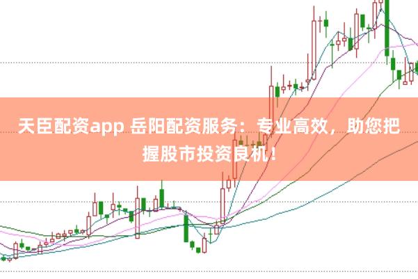 天臣配资app 岳阳配资服务：专业高效，助您把握股市投资良机！