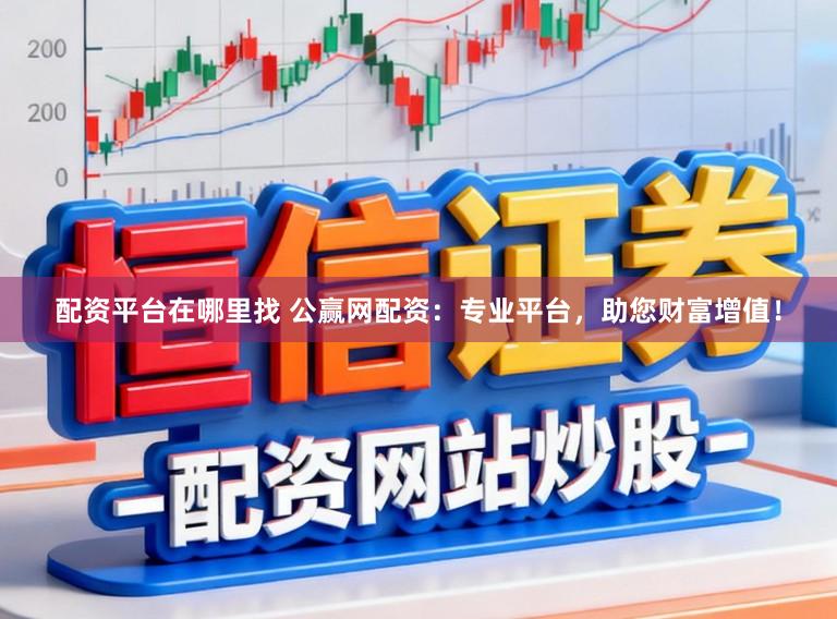 配资平台在哪里找 公赢网配资：专业平台，助您财富增值！