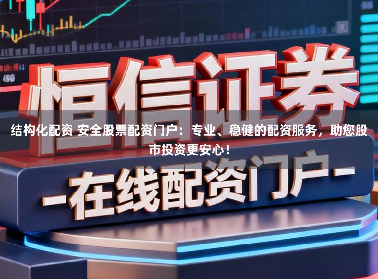 结构化配资 安全股票配资门户：专业、稳健的配资服务，助您股市投资更安心！