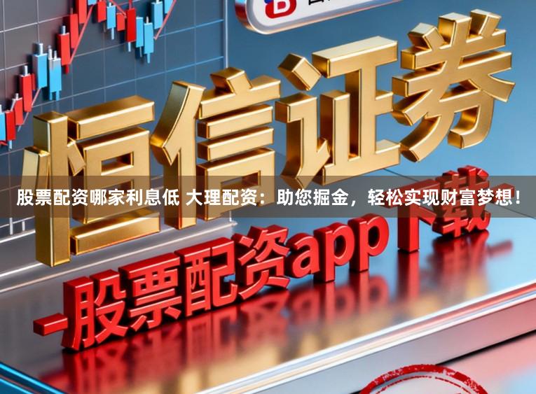 股票配资哪家利息低 大理配资：助您掘金，轻松实现财富梦想！