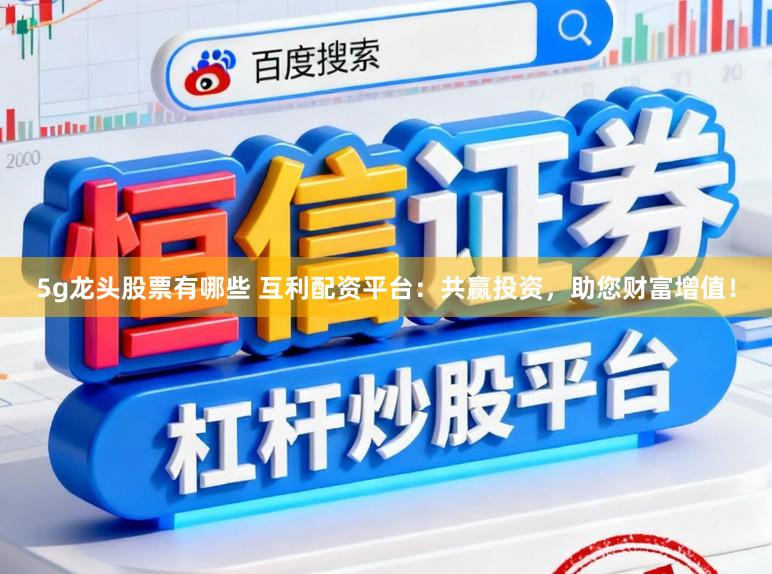 5g龙头股票有哪些 互利配资平台：共赢投资，助您财富增值！