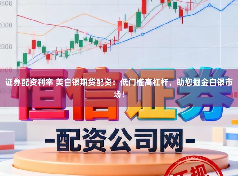 证券配资利率 美白银期货配资:低门槛高杠杆,助您掘金白银市场!