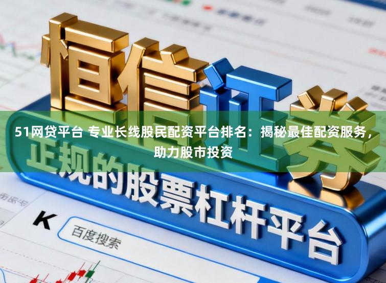 51网贷平台 专业长线股民配资平台排名：揭秘最佳配资服务，助力股市投资