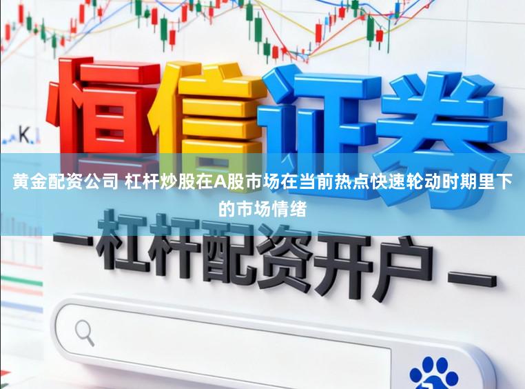 黄金配资公司 杠杆炒股在A股市场在当前热点快速轮动时期里下的市场情绪