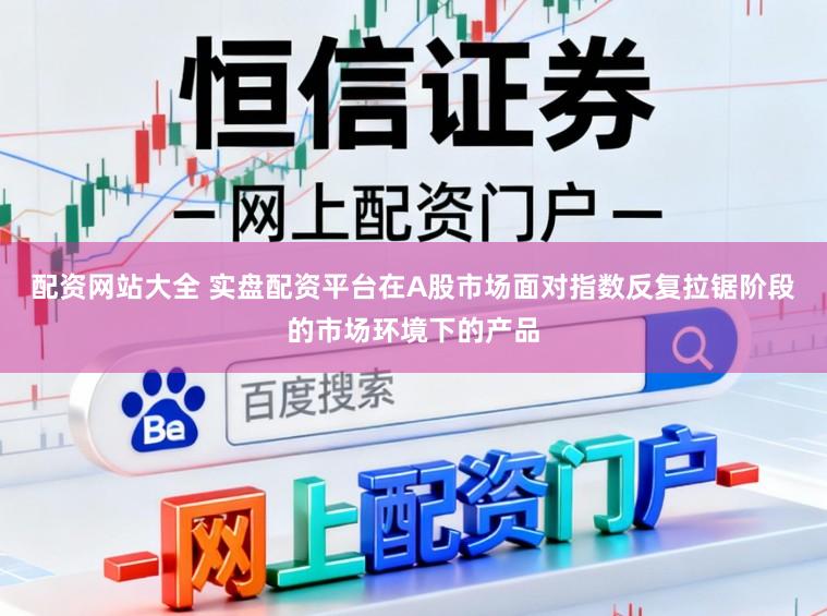 配资网站大全 实盘配资平台在A股市场面对指数反复拉锯阶段的市场环境下的产品