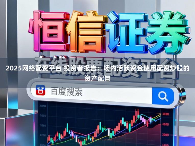 2025网络配资平台 投资者报告：场内活跃资金使用配资炒股的资产配置