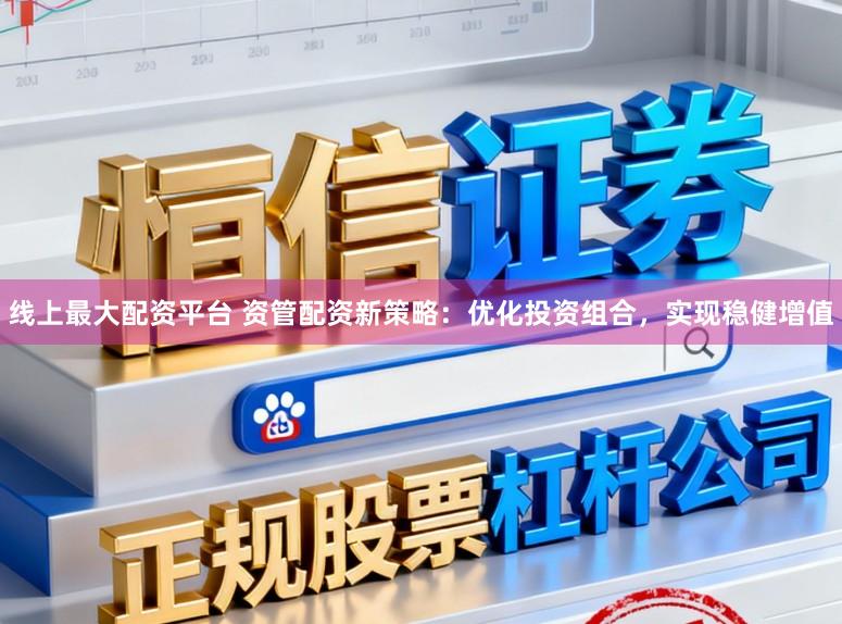 线上最大配资平台 资管配资新策略:优化投资组合,实现稳健增值