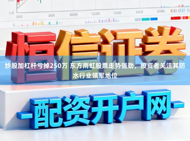 炒股加杠杆亏掉250万 东方雨虹股票走势强劲,投资者关注其防水行业领军地位