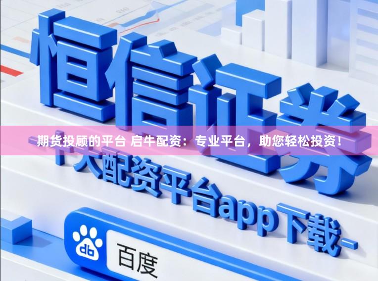 期货投顾的平台 启牛配资：专业平台，助您轻松投资！