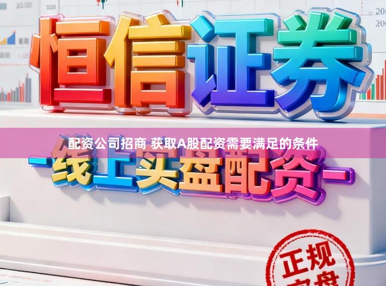 配资公司招商 获取A股配资需要满足的条件