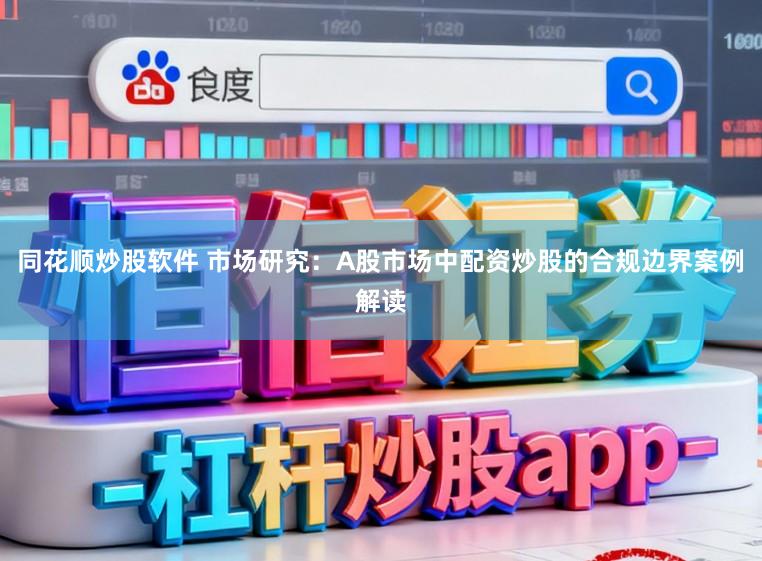同花顺炒股软件 市场研究：A股市场中配资炒股的合规边界案例解读