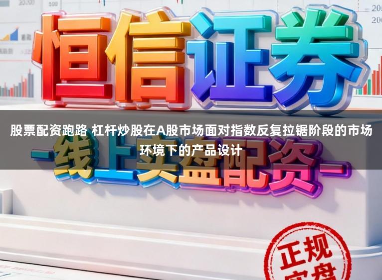 股票配资跑路 杠杆炒股在A股市场面对指数反复拉锯阶段的市场环境下的产品设计