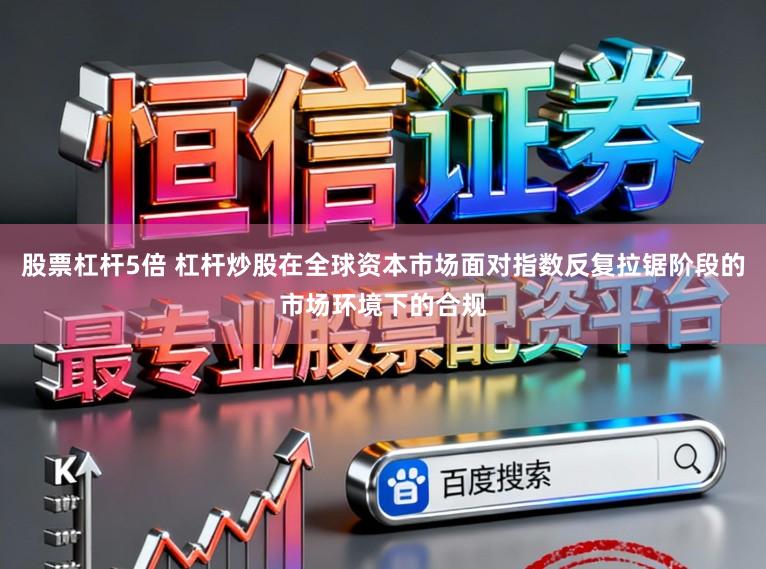 股票杠杆5倍 杠杆炒股在全球资本市场面对指数反复拉锯阶段的市场环境下的合规