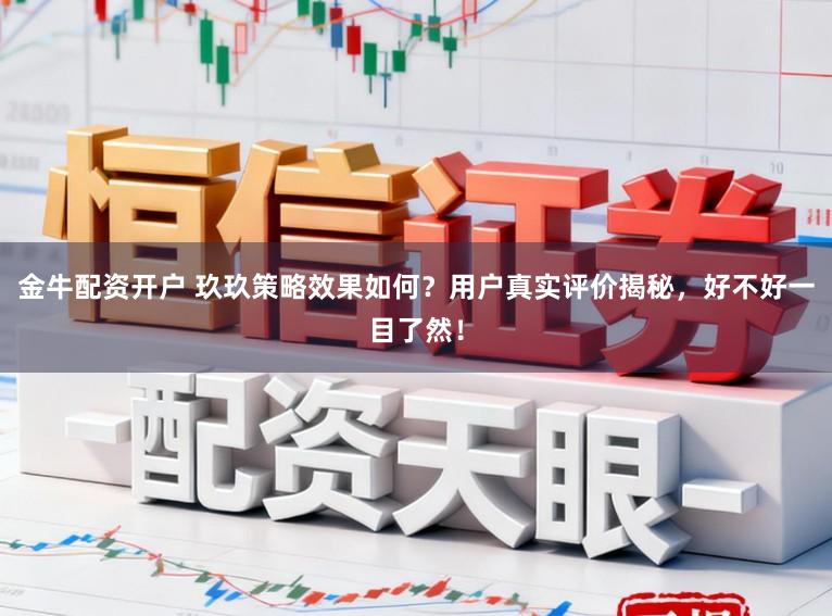 金牛配资开户 玖玖策略效果如何?用户真实评价揭秘,好不好一目了然!