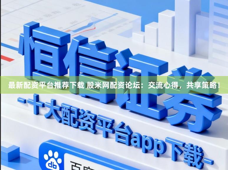 最新配资平台推荐下载 股米网配资论坛:交流心得,共享策略!