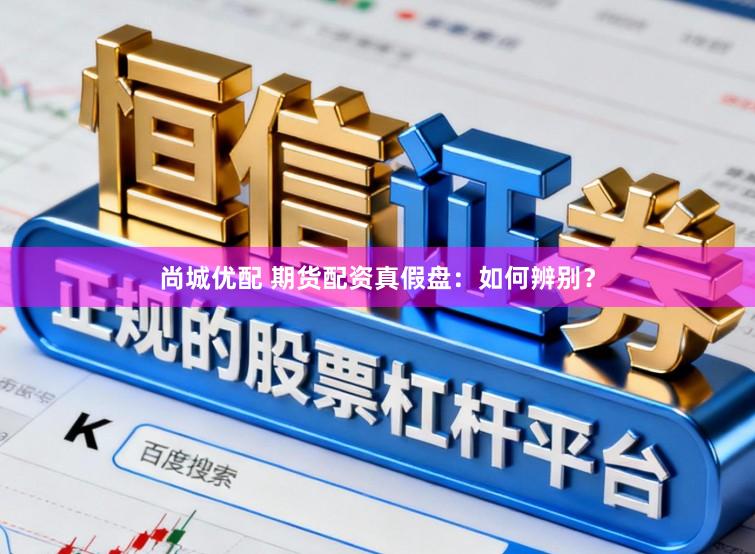 尚城优配 期货配资真假盘：如何辨别？