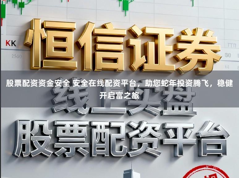 股票配资资金安全 安全在线配资平台，助您蛇年投资腾飞，稳健开启富之旅