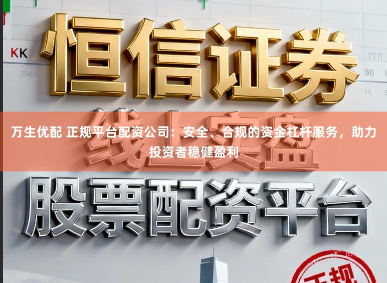 万生优配 正规平台配资公司：安全、合规的资金杠杆服务，助力投资者稳健盈利