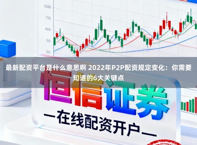 最新配资平台是什么意思啊 2022年P2P配资规定变化：你需要知道的6大关键点