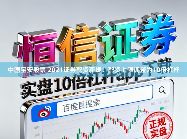 中国宝安股票 2021证券配资新规：配资上限调整为10倍杠杆