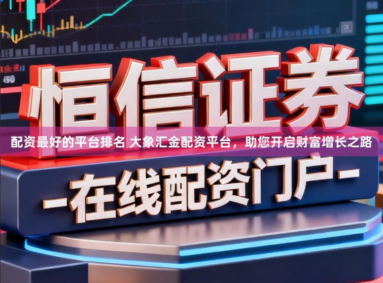 配资最好的平台排名 大象汇金配资平台,助您开启财富增长之路