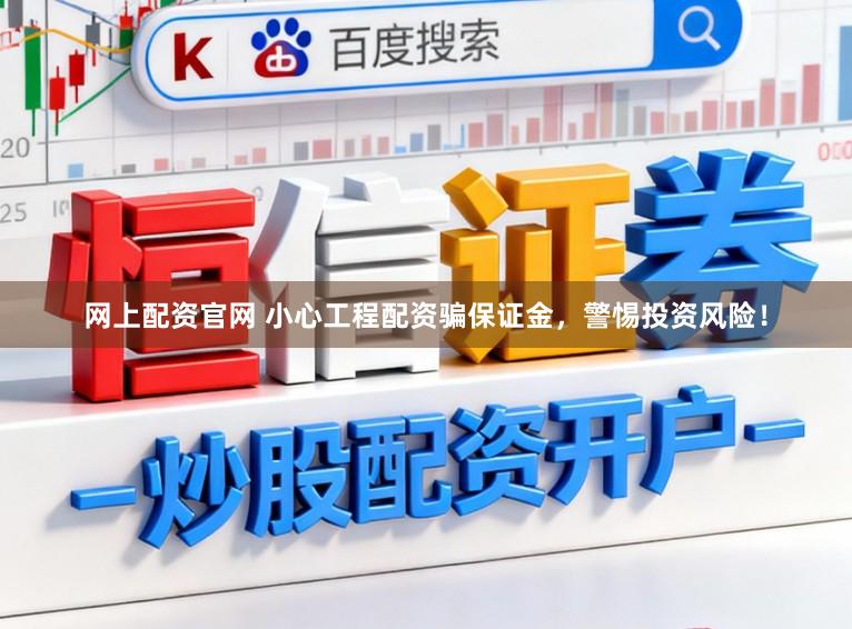 网上配资官网 小心工程配资骗保证金，警惕投资风险！