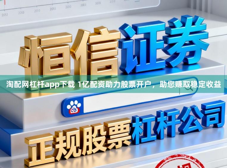 淘配网杠杆app下载 1亿配资助力股票开户，助您赚取稳定收益