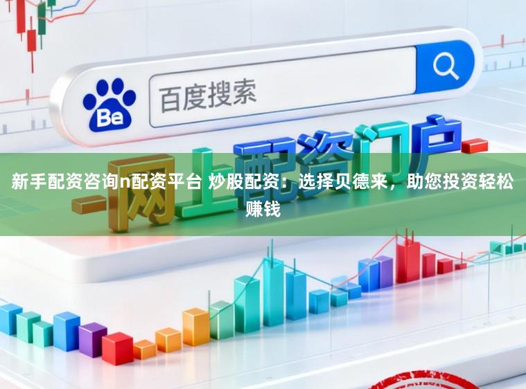 新手配资咨询n配资平台 炒股配资：选择贝德来，助您投资轻松赚钱