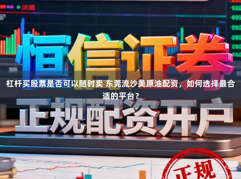 杠杆买股票是否可以随时卖 东莞流沙美原油配资，如何选择最合适的平台？