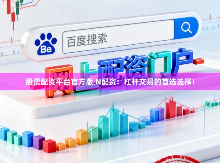 股票配资平台官方版 N配资：杠杆交易的首选选择！
