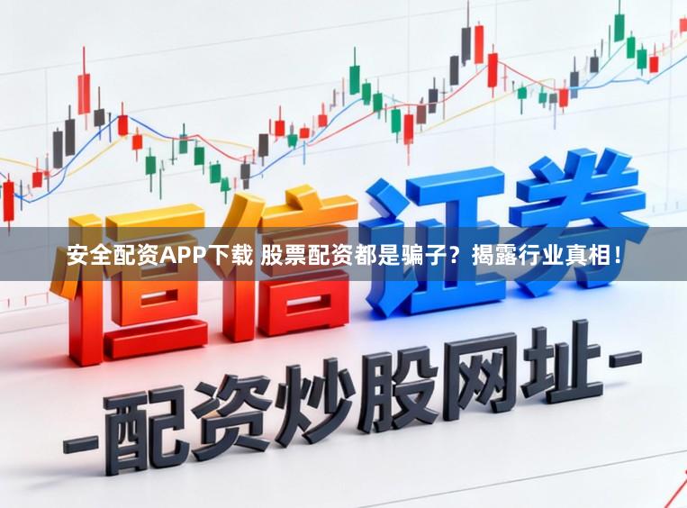 安全配资APP下载 股票配资都是骗子？揭露行业真相！