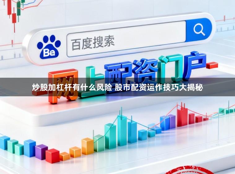 炒股加杠杆有什么风险 股市配资运作技巧大揭秘