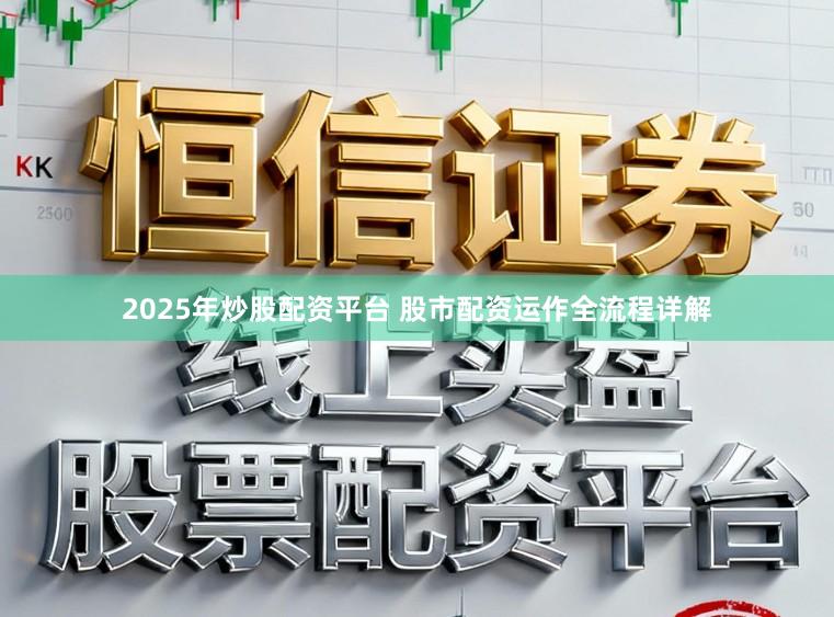 2025年炒股配资平台 股市配资运作全流程详解