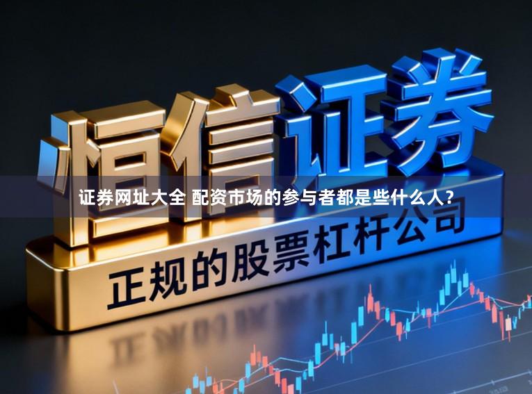 证券网址大全 配资市场的参与者都是些什么人？