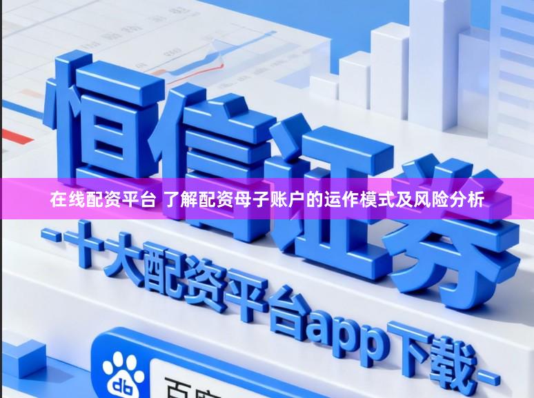 在线配资平台 了解配资母子账户的运作模式及风险分析