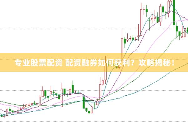 专业股票配资 配资融券如何获利？攻略揭秘！