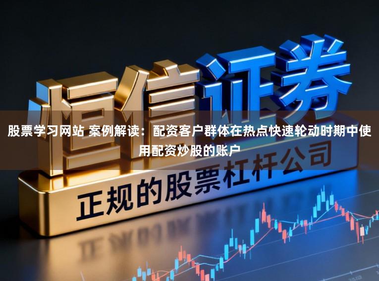 股票学习网站 案例解读：配资客户群体在热点快速轮动时期中使用配资炒股的账户