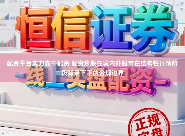 配资平台实力鑫牛配资 配资炒股在境内外股市在结构性行情阶段背景下下的合规边界