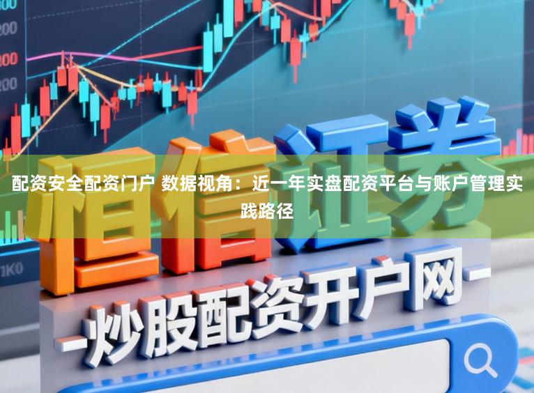 配资安全配资门户 数据视角：近一年实盘配资平台与账户管理实践路径