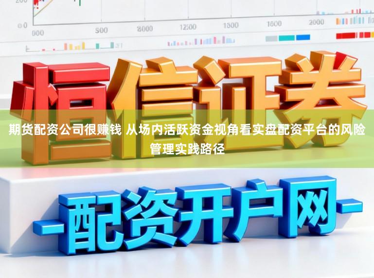 期货配资公司很赚钱 从场内活跃资金视角看实盘配资平台的风险管理实践路径